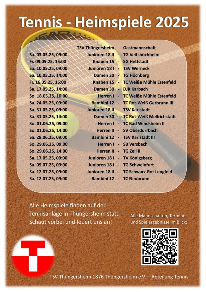Sa. 03.05.25, 09:00	Junioren 18 II	-	TG Veitshöchheim
Fr. 09.05.25, 15:00	Knaben 15	-	SG Hettstadt
Sa. 10.05.25, 09:00	Junioren 18 I	-	TSV Werneck
Sa. 10.05.25, 14:00	Damen 30	-	TG Höchberg
Fr. 16.05.25, 15:00	Knaben 15	-	TC Weiße Mühle Estenfeld
Sa. 17.05.25, 14:00	Damen 30	-	DJK Karbach
So. 18.05.25, 10:00	Herren I	- 	TC Weiße Mühle Estenfeld
Sa. 24.05.25, 09:00	Bambini 12 	-	TC Rot-Weiß Gerbrunn III
Sa. 31.05.25, 09:00	Junioren 18 II	-	TSV Karlstadt
Sa. 31.05.25, 14:00	Damen 30	-	TC Rot-Weiß Mellrichstadt
So. 01.06.25, 09:00	 Herren I	-	TC Bad Windsheim II
So. 01.06.25, 14:00	Herren II	-	SV Oberdürrbach
Sa. 28.06.25, 09:00	Bambini 12 	-	TSV Karlstadt III
So. 29.06.25, 09:00	Herren I	-	SB Versbach
So. 29.06.25, 14:00	Herren II	-	TG Zell II
Sa. 17.05.25, 09:00	Junioren 18 I	-	TV Königsberg
Sa. 05.07.25, 09:00	Junioren 18 I	-	TG Schweinfurt
Sa. 12.07.25, 09:00	Junioren 18 II	-	TC Schwarz-Rot Lengfeld
Sa. 12.07.25, 09:00	Bambini 12 	-	TC Neubrunn